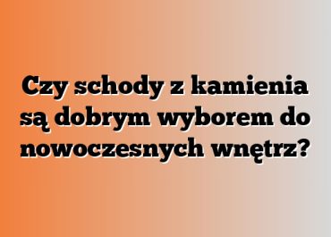 Czy schody z kamienia są dobrym wyborem do nowoczesnych wnętrz?