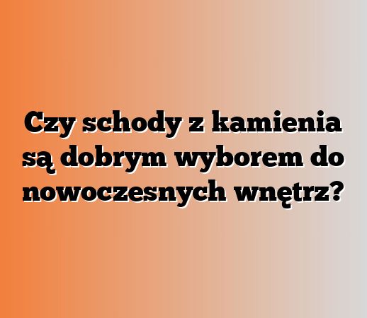 Czy schody z kamienia są dobrym wyborem do nowoczesnych wnętrz?