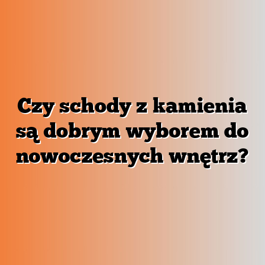 Czy schody z kamienia są dobrym wyborem do nowoczesnych wnętrz?