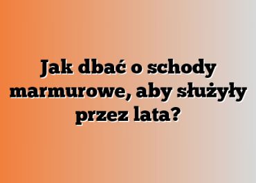 Jak dbać o schody marmurowe, aby służyły przez lata?