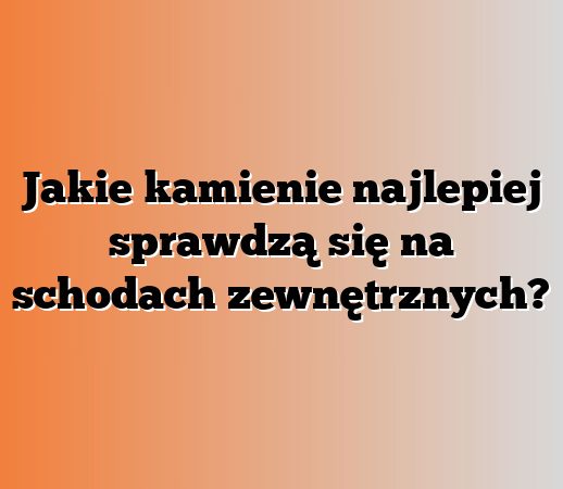 Jakie kamienie najlepiej sprawdzą się na schodach zewnętrznych?