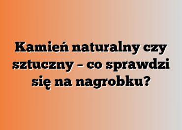 Kamień naturalny czy sztuczny – co sprawdzi się na nagrobku?