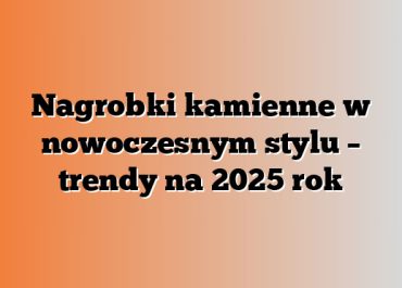 Nagrobki kamienne w nowoczesnym stylu – trendy na 2025 rok