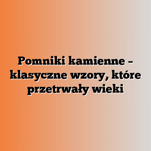 Pomniki kamienne – klasyczne wzory, które przetrwały wieki