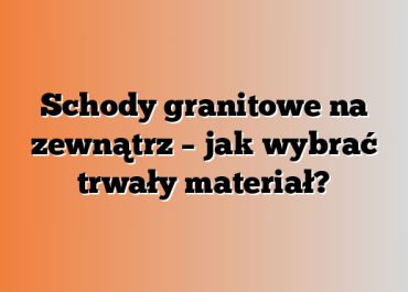 Schody granitowe na zewnątrz – jak wybrać trwały materiał?