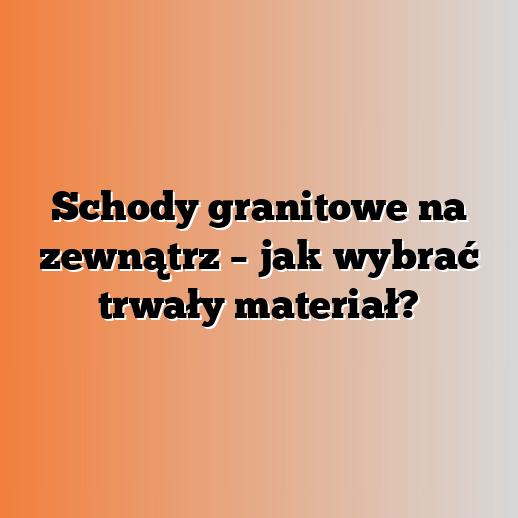 Schody granitowe na zewnątrz – jak wybrać trwały materiał?