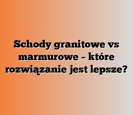 Schody granitowe vs marmurowe – które rozwiązanie jest lepsze?
