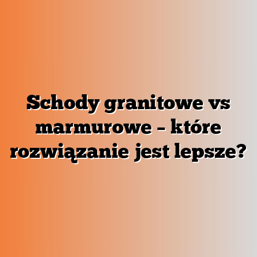 Schody granitowe vs marmurowe – które rozwiązanie jest lepsze?