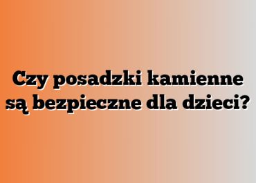 Czy posadzki kamienne są bezpieczne dla dzieci?