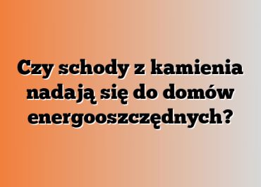 Czy schody z kamienia nadają się do domów energooszczędnych?