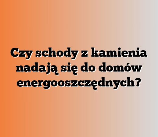 Czy schody z kamienia nadają się do domów energooszczędnych?