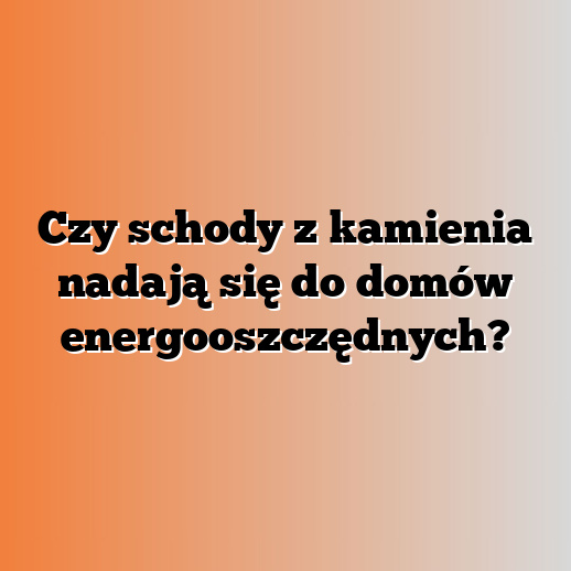 Czy schody z kamienia nadają się do domów energooszczędnych?