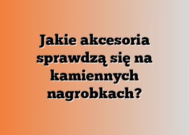 Jakie akcesoria sprawdzą się na kamiennych nagrobkach?