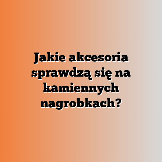 Jakie akcesoria sprawdzą się na kamiennych nagrobkach?