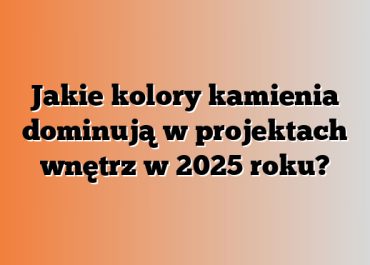 Jakie kolory kamienia dominują w projektach wnętrz w 2025 roku?
