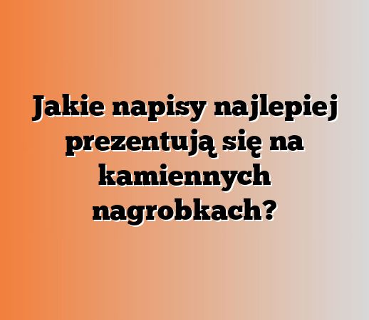 Jakie napisy najlepiej prezentują się na kamiennych nagrobkach?
