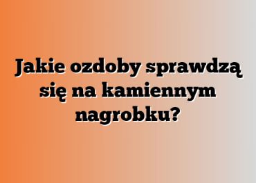 Jakie ozdoby sprawdzą się na kamiennym nagrobku?