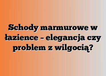 Schody marmurowe w łazience – elegancja czy problem z wilgocią?