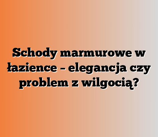 Schody marmurowe w łazience – elegancja czy problem z wilgocią?