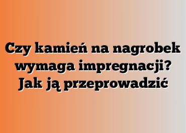 Czy kamień na nagrobek wymaga impregnacji? Jak ją przeprowadzić