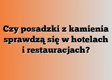 Czy posadzki z kamienia sprawdzą się w hotelach i restauracjach?