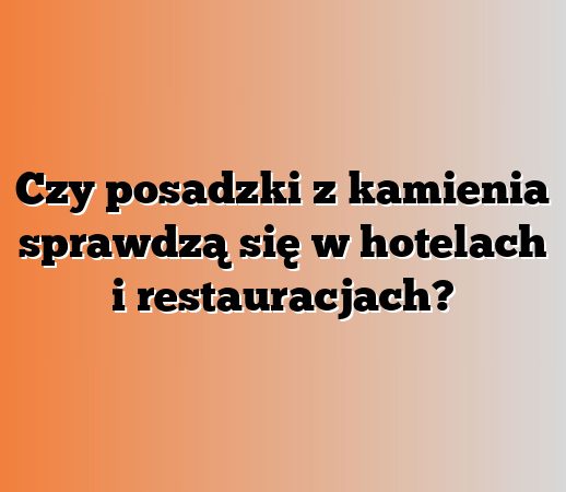 Czy posadzki z kamienia sprawdzą się w hotelach i restauracjach?
