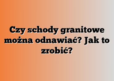 Czy schody granitowe można odnawiać? Jak to zrobić?