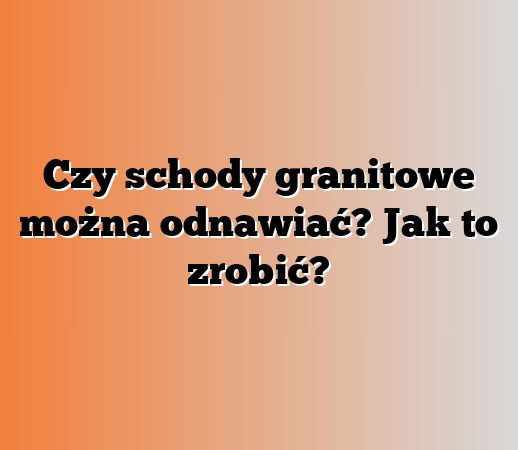 Czy schody granitowe można odnawiać? Jak to zrobić?