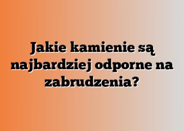 Jakie kamienie są najbardziej odporne na zabrudzenia?