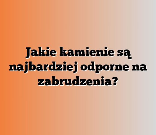 Jakie kamienie są najbardziej odporne na zabrudzenia?