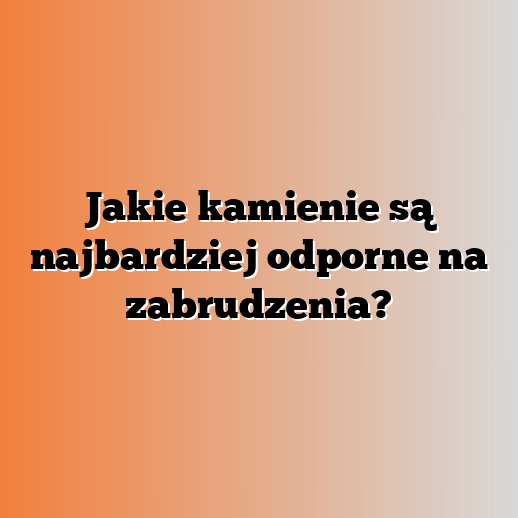 Jakie kamienie są najbardziej odporne na zabrudzenia?