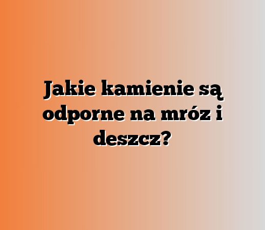 Jakie kamienie są odporne na mróz i deszcz?