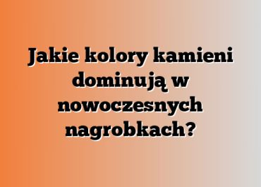 Jakie kolory kamieni dominują w nowoczesnych nagrobkach?