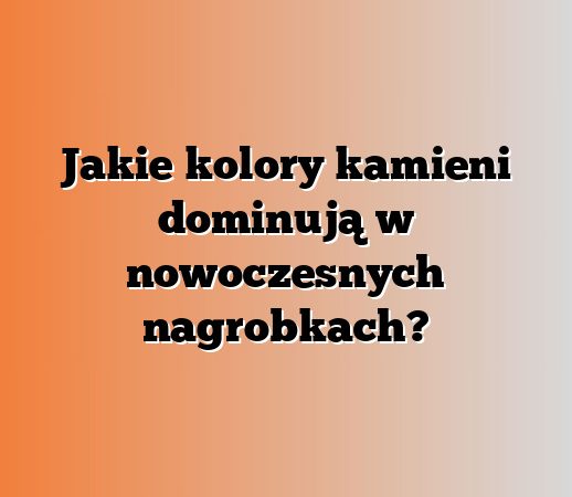 Jakie kolory kamieni dominują w nowoczesnych nagrobkach?