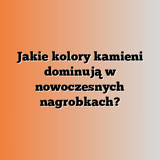 Jakie kolory kamieni dominują w nowoczesnych nagrobkach?