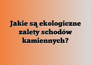Jakie są ekologiczne zalety schodów kamiennych?