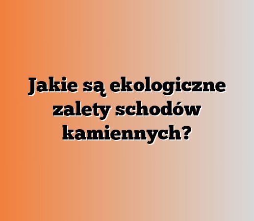 Jakie są ekologiczne zalety schodów kamiennych?