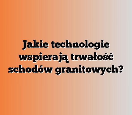 Jakie technologie wspierają trwałość schodów granitowych?