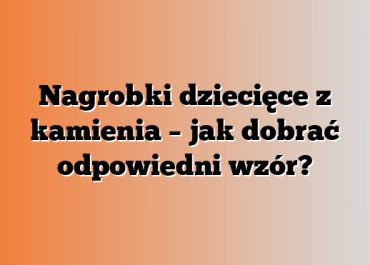 Nagrobki dziecięce z kamienia – jak dobrać odpowiedni wzór?