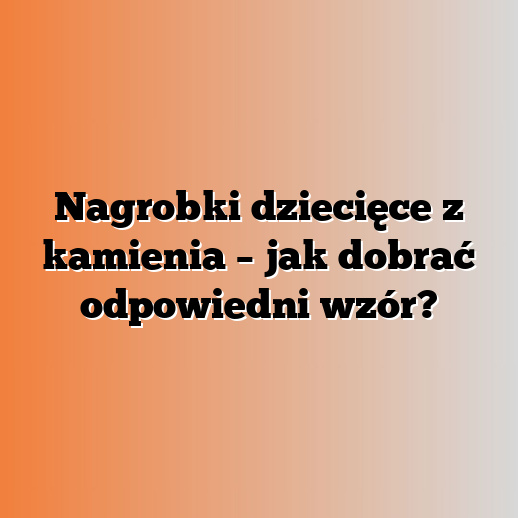 Nagrobki dziecięce z kamienia – jak dobrać odpowiedni wzór?