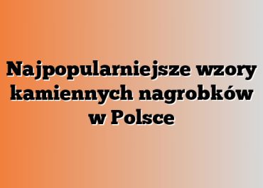 Najpopularniejsze wzory kamiennych nagrobków w Polsce