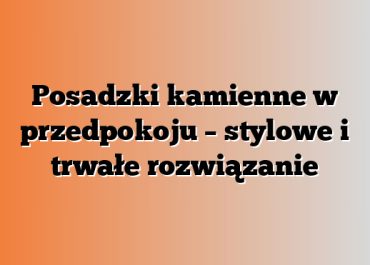Posadzki kamienne w przedpokoju – stylowe i trwałe rozwiązanie