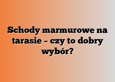 Schody marmurowe na tarasie – czy to dobry wybór?