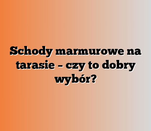 Schody marmurowe na tarasie – czy to dobry wybór?