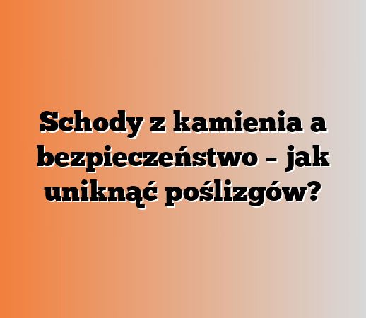 Schody z kamienia a bezpieczeństwo – jak uniknąć poślizgów?
