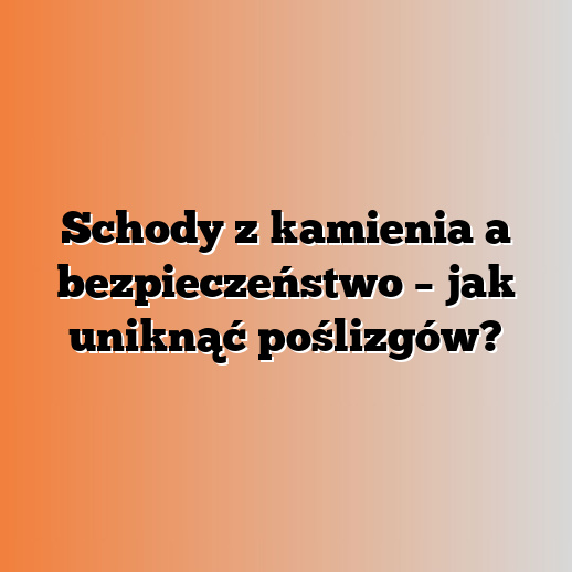 Schody z kamienia a bezpieczeństwo – jak uniknąć poślizgów?