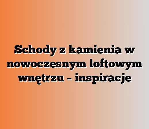 Schody z kamienia w nowoczesnym loftowym wnętrzu – inspiracje
