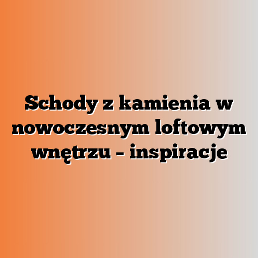 Schody z kamienia w nowoczesnym loftowym wnętrzu – inspiracje
