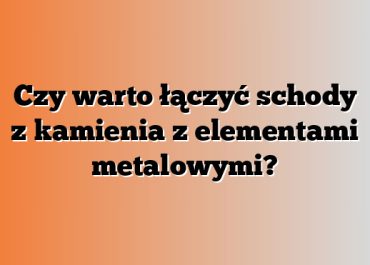 Czy warto łączyć schody z kamienia z elementami metalowymi?