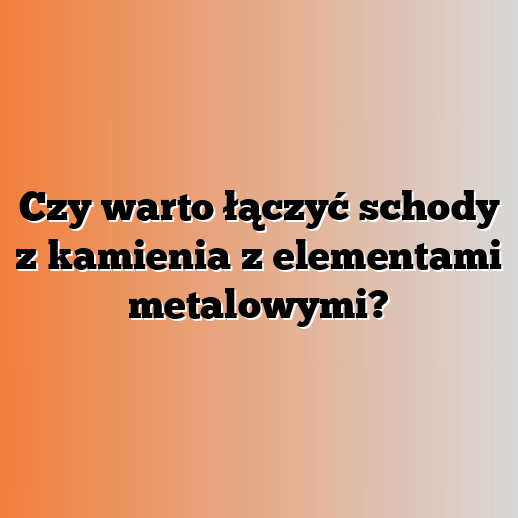 Czy warto łączyć schody z kamienia z elementami metalowymi?
